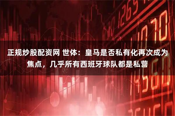 正规炒股配资网 世体：皇马是否私有化再次成为焦点，几乎所有西班牙球队都是私营