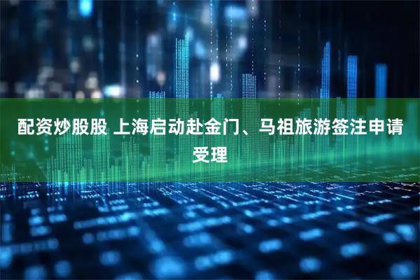 配资炒股股 上海启动赴金门、马祖旅游签注申请受理