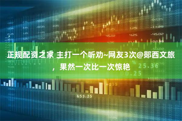 正规配资之家 主打一个听劝~网友3次@郧西文旅，果然一次比一次惊艳