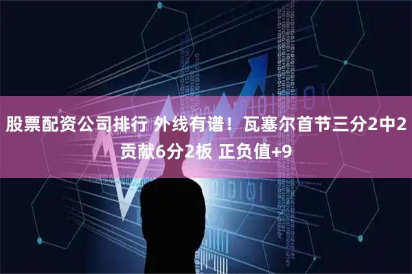 股票配资公司排行 外线有谱！瓦塞尔首节三分2中2贡献6分2板 正负值+9