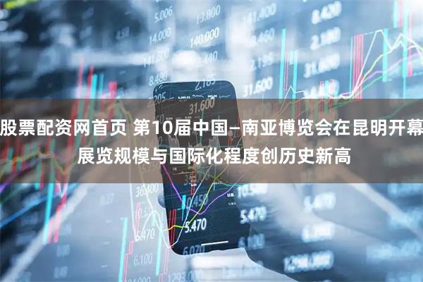 股票配资网首页 第10届中国—南亚博览会在昆明开幕 展览规模与国际化程度创历史新高