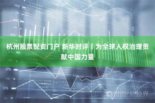 杭州股票配资门户 新华时评丨为全球人权治理贡献中国力量
